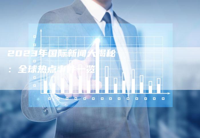 國(guó)際時(shí)事新聞2023年最新報(bào)道——聚焦十二月全球動(dòng)態(tài)，聚焦全球動(dòng)態(tài)，國(guó)際時(shí)事新聞最新報(bào)道（十二月版）
